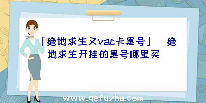 「绝地求生又vac卡黑号」|绝地求生开挂的黑号哪里买